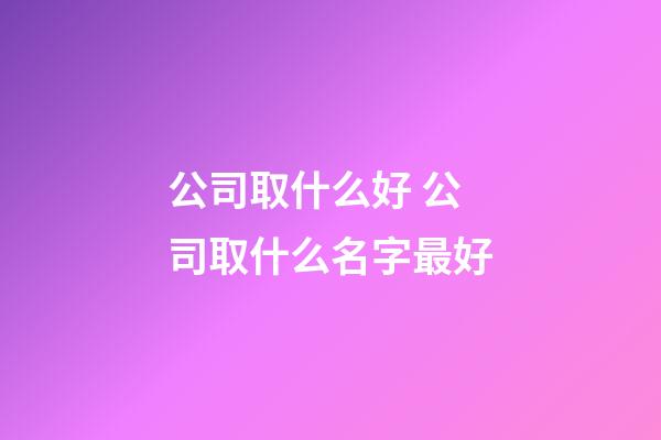 公司取什么好 公司取什么名字最好-第1張-公司起名-玄機(jī)派